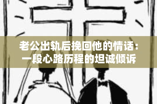老公出轨后挽回他的情话：一段心路历程的坦诚倾诉