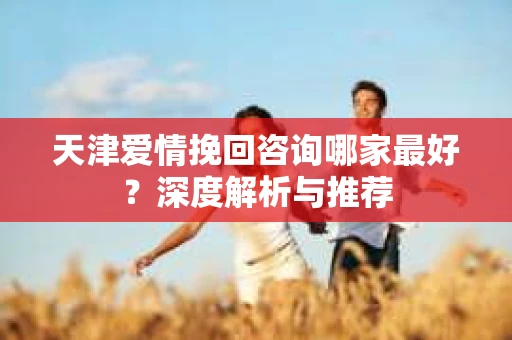 天津爱情挽回咨询哪家最好？深度解析与推荐