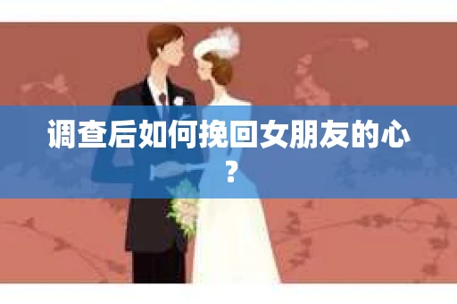 调查后如何挽回女朋友的心？