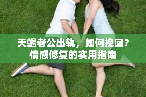 天蝎老公出轨，如何挽回？情感修复的实用指南