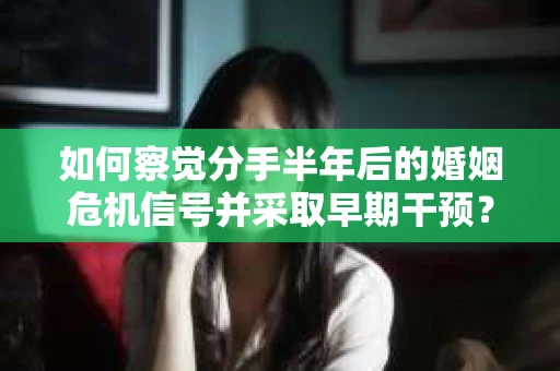 如何察觉分手半年后的婚姻危机信号并采取早期干预？