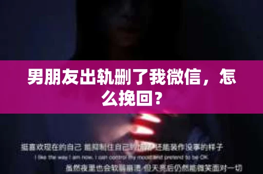 男朋友出轨删了我微信，怎么挽回？