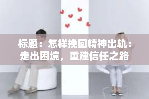 标题：怎样挽回精神出轨：走出困境，重建信任之路