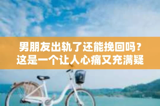 男朋友出轨了还能挽回吗？这是一个让人心痛又充满疑惑的问题。在这个问题上，我作为一名专业律师，想和大家分享一些我的看法和经验。