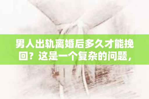 男人出轨离婚后多久才能挽回？这是一个复杂的问题，涉及到情感、心理、法律等多个层面。今天，我们就来聊聊这个话题，希望能给你带来一些启示。