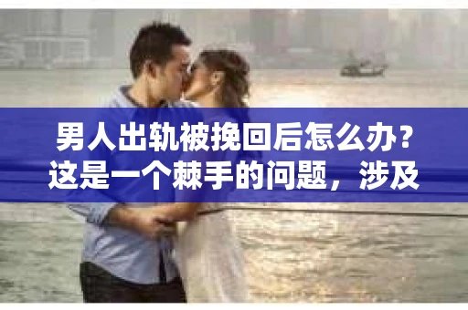 男人出轨被挽回后怎么办？这是一个棘手的问题，涉及到情感、信任和未来的抉择。在这个问题上，没有一劳永逸的答案，但我们可以从以下几个方面来探讨。