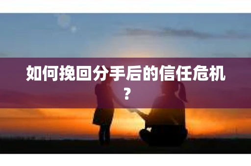 如何挽回分手后的信任危机？