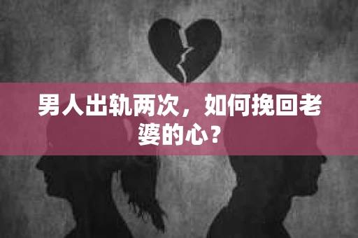 男人出轨两次，如何挽回老婆的心？