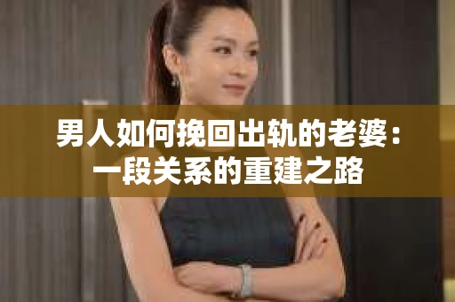 男人如何挽回出轨的老婆：一段关系的重建之路