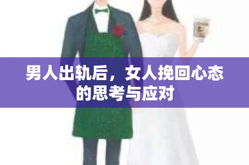 男人出轨后，女人挽回心态的思考与应对