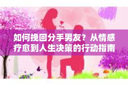 如何挽回分手男友？从情感疗愈到人生决策的行动指南