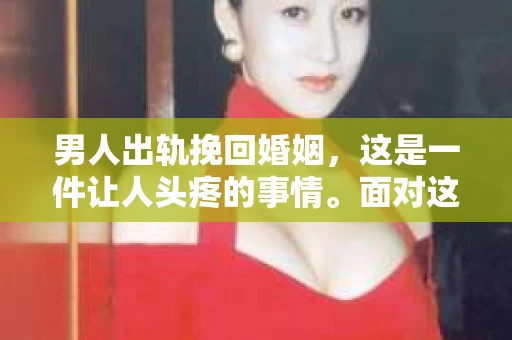男人出轨挽回婚姻，这是一件让人头疼的事情。面对这样的困境，很多人都会选择通过各种方式来挽救自己的婚姻。今天，我们就来聊聊男人出轨挽回婚姻的视频大全，看看这些视频里有哪些实用的方法和技巧。