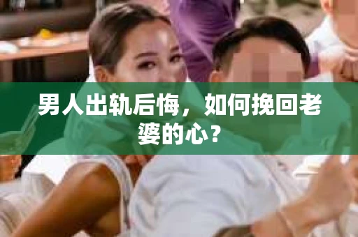 男人出轨后悔，如何挽回老婆的心？