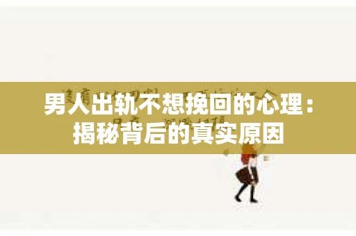 男人出轨不想挽回的心理：揭秘背后的真实原因