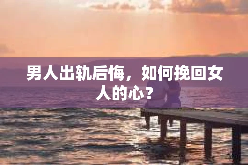 男人出轨后悔，如何挽回女人的心？