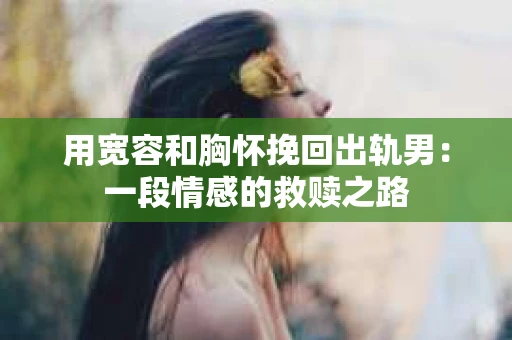 用宽容和胸怀挽回出轨男：一段情感的救赎之路