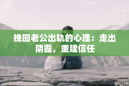 挽回老公出轨的心理：走出阴霾，重建信任