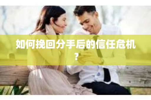 如何挽回分手后的信任危机？