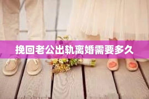 挽回老公出轨离婚需要多久