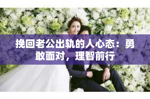 挽回老公出轨的人心态：勇敢面对，理智前行