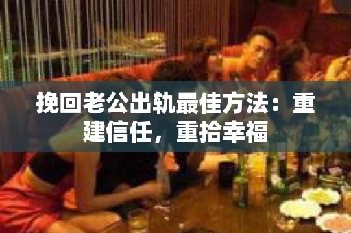 挽回老公出轨最佳方法：重建信任，重拾幸福