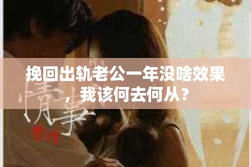 挽回出轨老公一年没啥效果，我该何去何从？