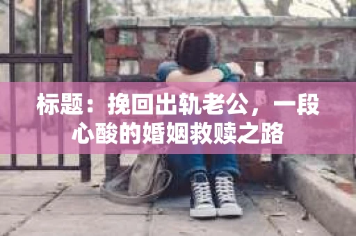 标题：挽回出轨老公，一段心酸的婚姻救赎之路