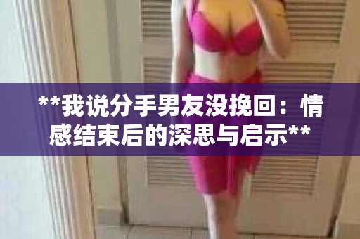 **我说分手男友没挽回：情感结束后的深思与启示**
