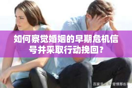 如何察觉婚姻的早期危机信号并采取行动挽回？