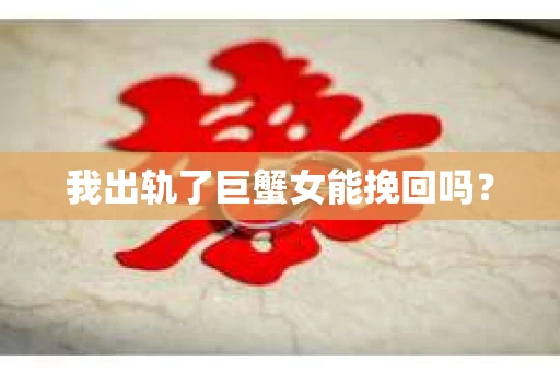 我出轨了巨蟹女能挽回吗？