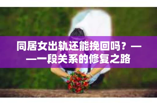 同居女出轨还能挽回吗？——一段关系的修复之路