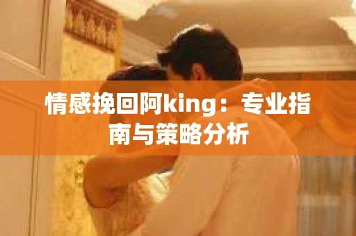 情感挽回阿king：专业指南与策略分析