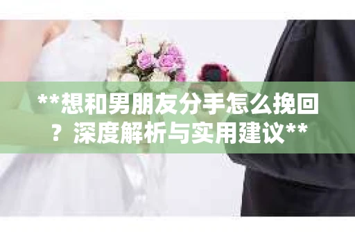 **想和男朋友分手怎么挽回？深度解析与实用建议**