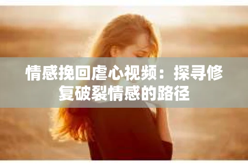 情感挽回虐心视频：探寻修复破裂情感的路径