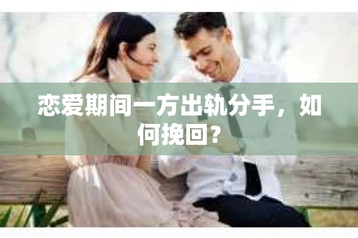 恋爱期间一方出轨分手，如何挽回？