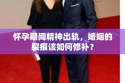 怀孕期间精神出轨，婚姻的裂痕该如何修补？
