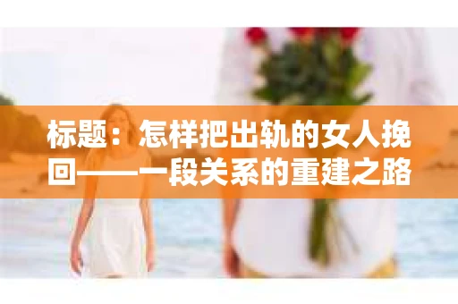 标题：怎样把出轨的女人挽回——一段关系的重建之路