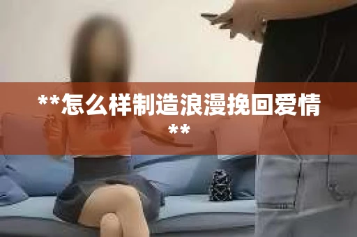 **怎么样制造浪漫挽回爱情**