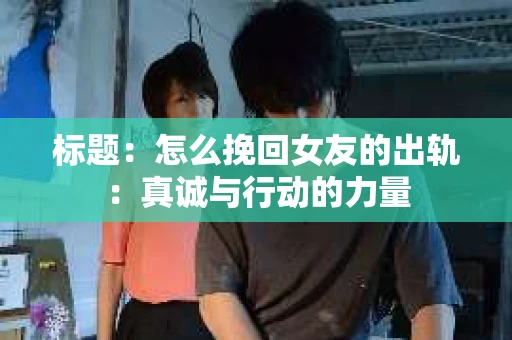 标题：怎么挽回女友的出轨：真诚与行动的力量