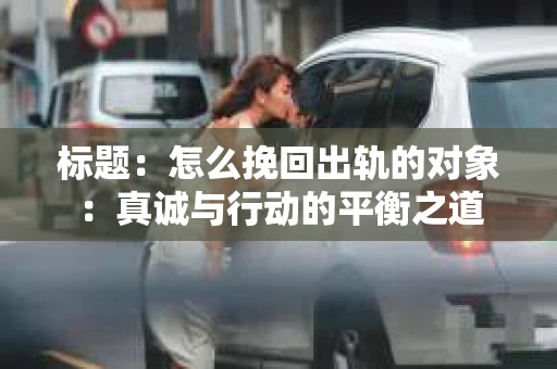 标题：怎么挽回出轨的对象：真诚与行动的平衡之道
