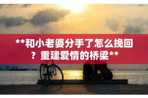 **和小老婆分手了怎么挽回？重建爱情的桥梁**