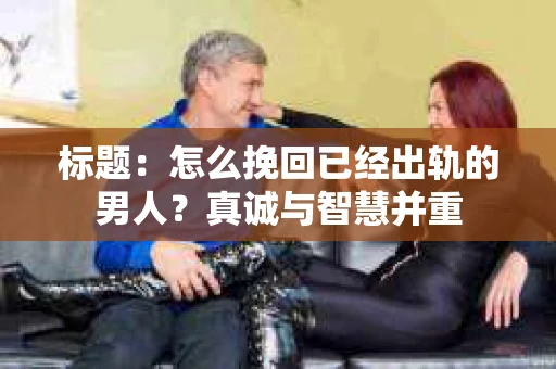 标题：怎么挽回已经出轨的男人？真诚与智慧并重