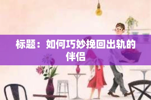 标题：如何巧妙挽回出轨的伴侣