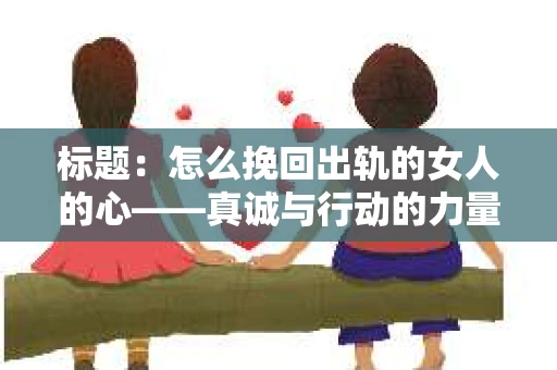 标题：怎么挽回出轨的女人的心——真诚与行动的力量