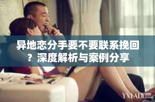 异地恋分手要不要联系挽回？深度解析与案例分享