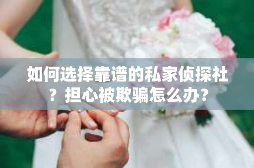 如何选择靠谱的私家侦探社？担心被欺骗怎么办？