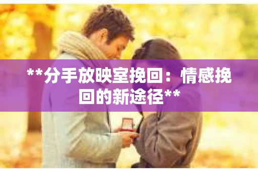 **分手放映室挽回：情感挽回的新途径**