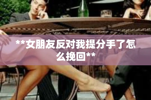 **女朋友反对我提分手了怎么挽回**