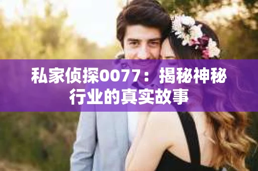 私家侦探0077：揭秘神秘行业的真实故事