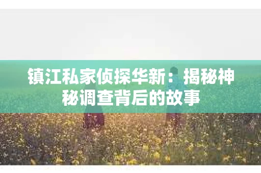 镇江私家侦探华新：揭秘神秘调查背后的故事